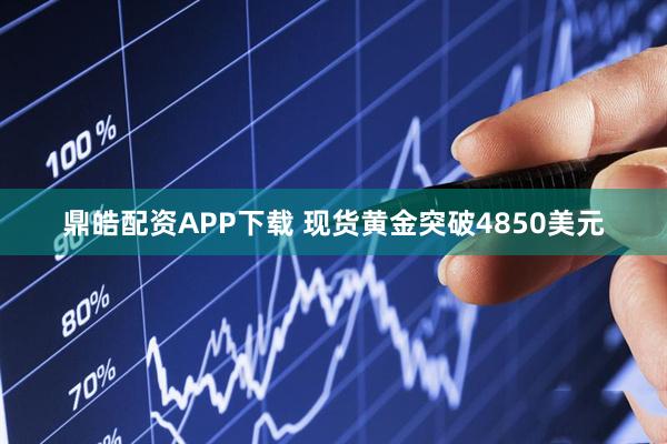 鼎皓配资APP下载 现货黄金突破4850美元