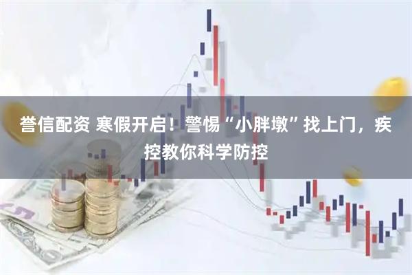 誉信配资 寒假开启！警惕“小胖墩”找上门，疾控教你科学防控
