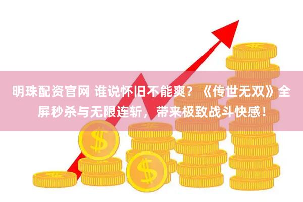 明珠配资官网 谁说怀旧不能爽？《传世无双》全屏秒杀与无限连斩，带来极致战斗快感！