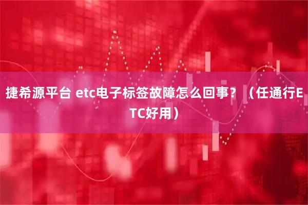 捷希源平台 etc电子标签故障怎么回事？（任通行ETC好用）