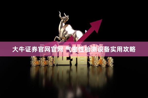大牛证券官网官网 气密性检测设备实用攻略