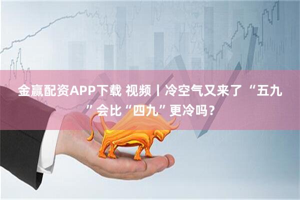 金赢配资APP下载 视频丨冷空气又来了 “五九”会比“四九”更冷吗？