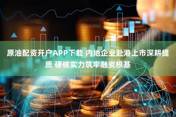 原油配资开户APP下载 内地企业赴港上市深耕提质 硬核实力筑牢融资根基