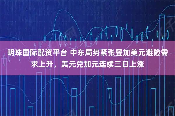明珠国际配资平台 中东局势紧张叠加美元避险需求上升，美元兑加元连续三日上涨