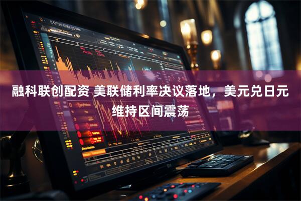 融科联创配资 美联储利率决议落地，美元兑日元维持区间震荡