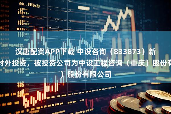 汉唐配资APP下载 中设咨询（833873）新增一起对外投资，被投资公司为中设工程咨询（重庆）股份有限公司