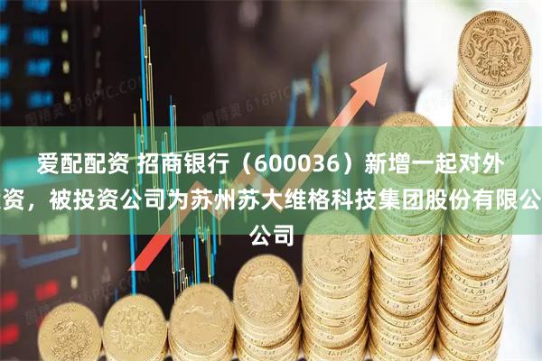 爱配配资 招商银行（600036）新增一起对外投资，被投资公司为苏州苏大维格科技集团股份有限公司