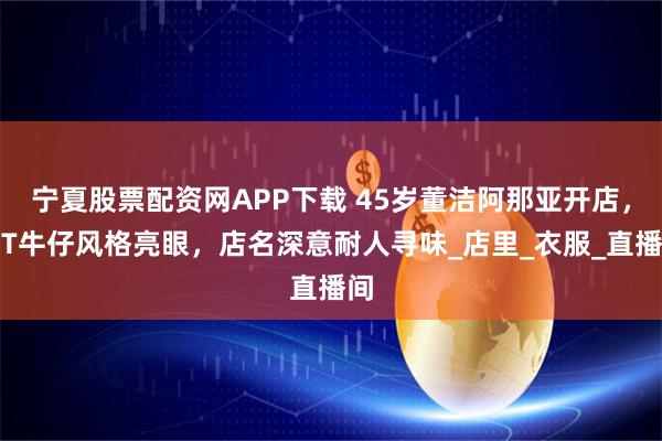 宁夏股票配资网APP下载 45岁董洁阿那亚开店，白T牛仔风格亮眼，店名深意耐人寻味_店里_衣服_直播间