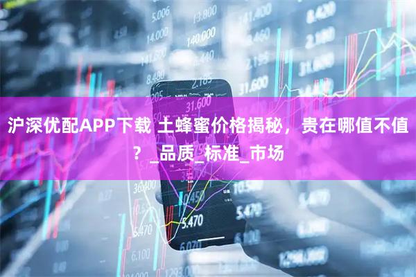 沪深优配APP下载 土蜂蜜价格揭秘，贵在哪值不值？_品质_标准_市场