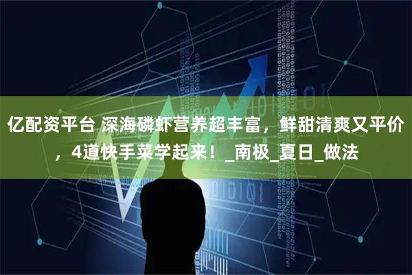 亿配资平台 深海磷虾营养超丰富，鲜甜清爽又平价，4道快手菜学起来！_南极_夏日_做法