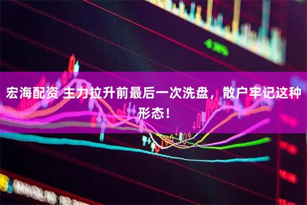 宏海配资 主力拉升前最后一次洗盘，散户牢记这种形态！