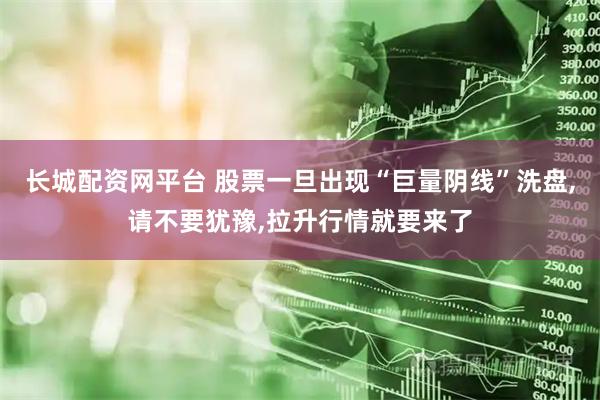 长城配资网平台 股票一旦出现“巨量阴线”洗盘,请不要犹豫,拉升行情就要来了