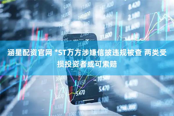 涵星配资官网 *ST万方涉嫌信披违规被查 两类受损投资者或可索赔