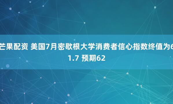 芒果配资 美国7月密歇根大学消费者信心指数终值为61.7 预期62