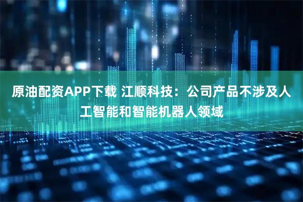原油配资APP下载 江顺科技：公司产品不涉及人工智能和智能机器人领域