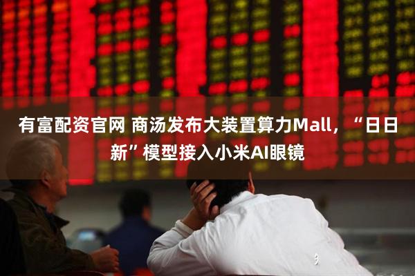 有富配资官网 商汤发布大装置算力Mall，“日日新”模型接入小米AI眼镜
