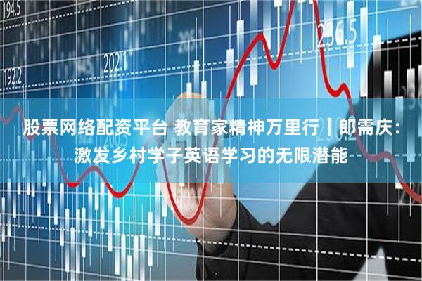 股票网络配资平台 教育家精神万里行｜郎需庆：激发乡村学子英语学习的无限潜能