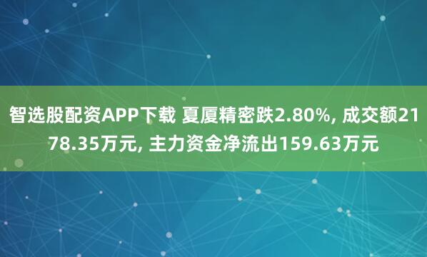 智选股配资APP下载 夏厦精密跌2.80%, 成交额2178.35万元, 主力资金净流出159.63万元