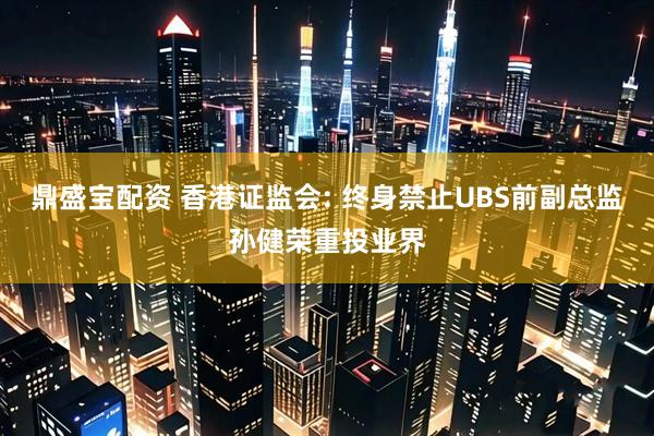 鼎盛宝配资 香港证监会: 终身禁止UBS前副总监孙健荣重投业界