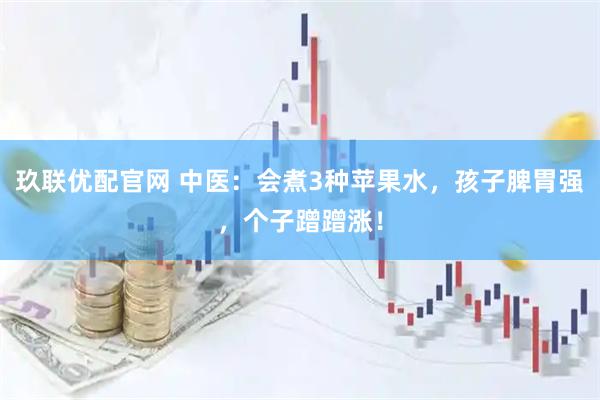 玖联优配官网 中医：会煮3种苹果水，孩子脾胃强，个子蹭蹭涨！