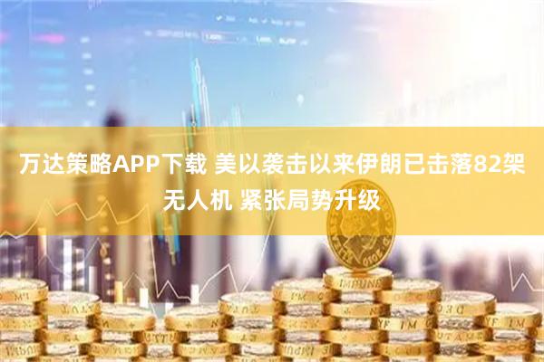 万达策略APP下载 美以袭击以来伊朗已击落82架无人机 紧张局势升级