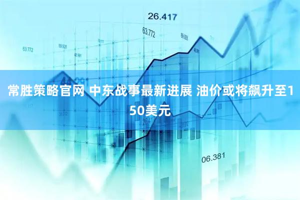 常胜策略官网 中东战事最新进展 油价或将飙升至150美元