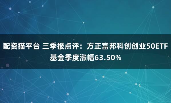 配资猫平台 三季报点评：方正富邦科创创业50ETF基金季度涨幅63.50%