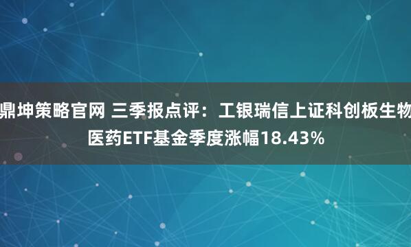 鼎坤策略官网 三季报点评：工银瑞信上证科创板生物医药ETF基金季度涨幅18.43%