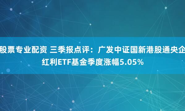 股票专业配资 三季报点评：广发中证国新港股通央企红利ETF基金季度涨幅5.05%