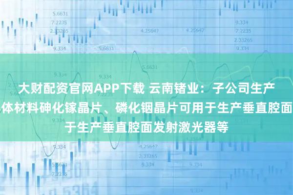 大财配资官网APP下载 云南锗业：子公司生产的化合物半导体材料砷化镓晶片、磷化铟晶片可用于生产垂直腔面发射激光器等
