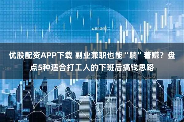优股配资APP下载 副业兼职也能“躺”着赚？盘点5种适合打工人的下班后搞钱思路